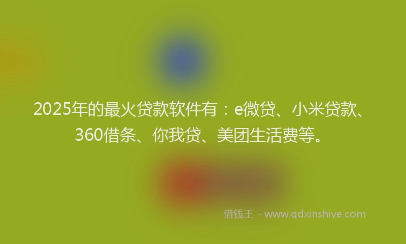 2025年的最火贷款软件有：e微贷、小米贷款、360借条、你我贷、美团生活费等。