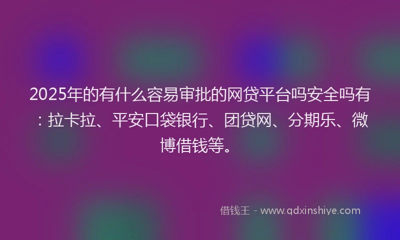 2025年的有什么容易审批的网贷平台吗安全吗有：拉卡拉、平安口袋银行、团贷网、分期乐、微博借钱等。