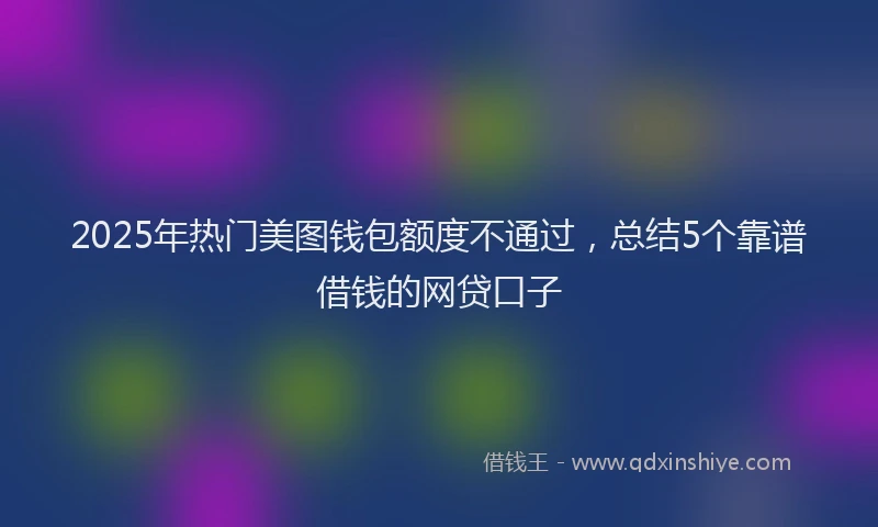 2025年热门美图钱包额度不通过，总结5个靠谱借钱的网贷口子
