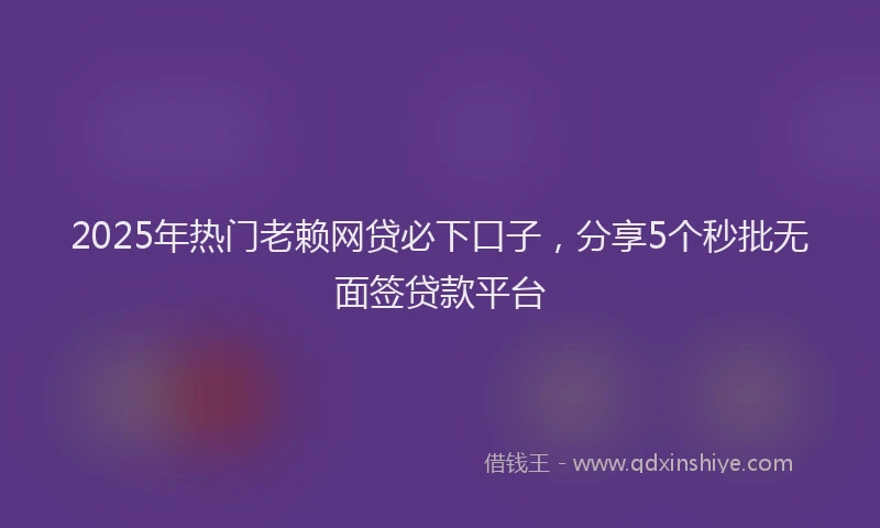 2025年热门老赖网贷必下口子，分享5个秒批无面签贷款平台