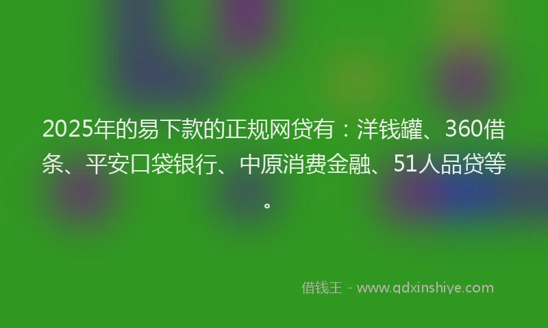 2025年的易下款的正规网贷有：洋钱罐、360借条、平安口袋银行、中原消费金融、51人品贷等。