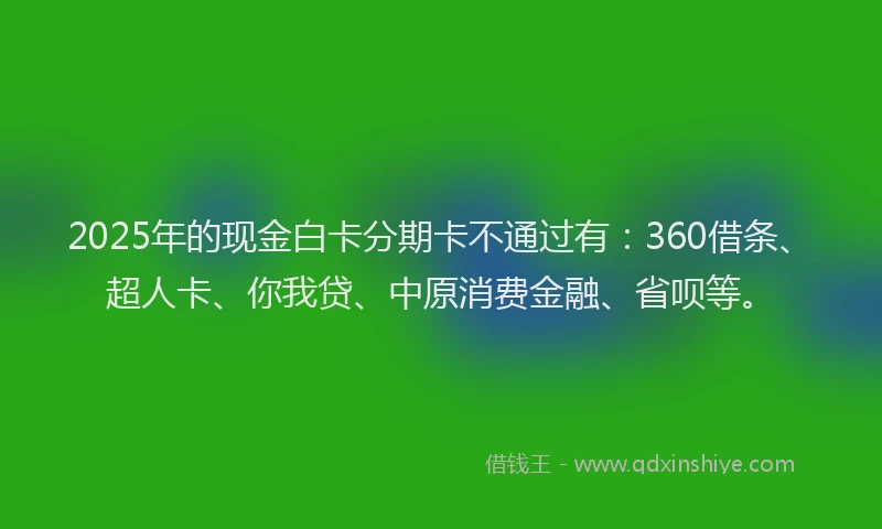 2025年的现金白卡分期卡不通过有：360借条、超人卡、你我贷、中原消费金融、省呗等。