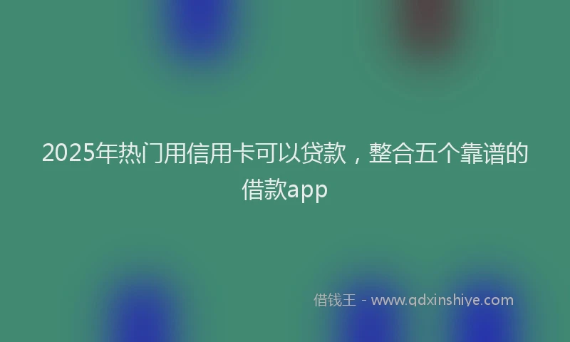 2025年热门用信用卡可以贷款，整合五个靠谱的借款app