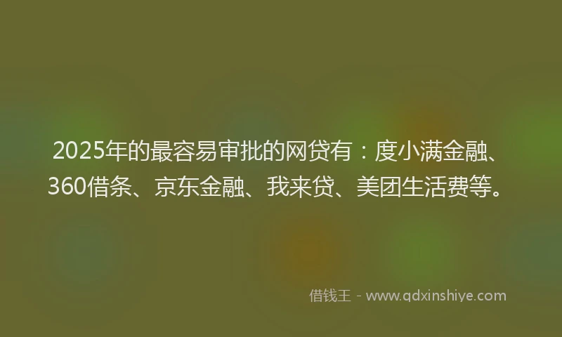 2025年的最容易审批的网贷有：度小满金融、360借条、京东金融、我来贷、美团生活费等。
