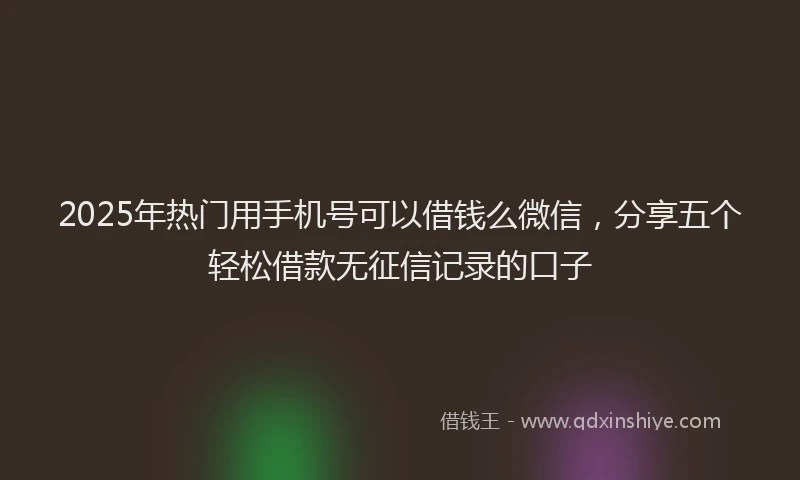 2025年热门用手机号可以借钱么微信，分享五个轻松借款无征信记录的口子