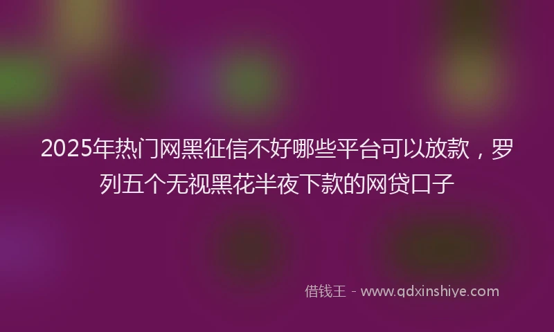 2025年热门网黑征信不好哪些平台可以放款，罗列五个无视黑花半夜下款的网贷口子