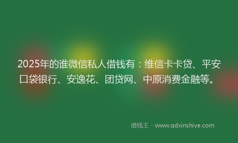 2025年的谁微信私人借钱有：维信卡卡贷、平安口袋银行、安逸花、团贷网、中原消费金融等。