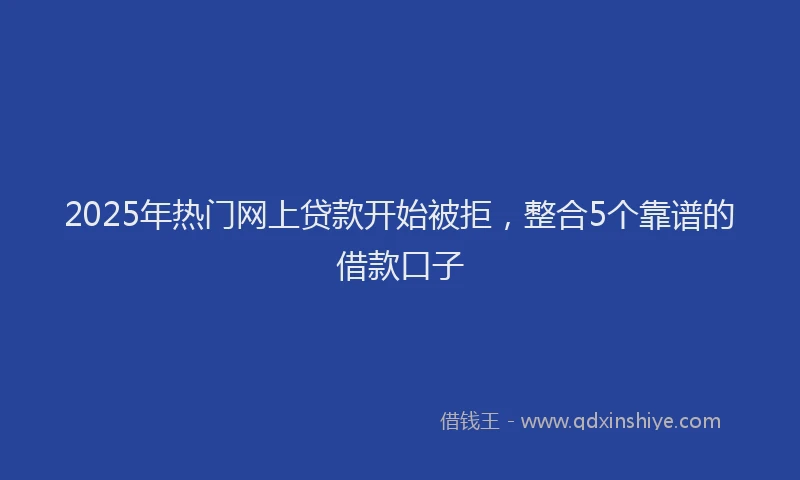 2025年热门网上贷款开始被拒，整合5个靠谱的借款口子