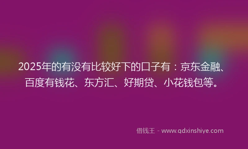 2025年的有没有比较好下的口子有：京东金融、百度有钱花、东方汇、好期贷、小花钱包等。