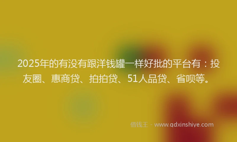 2025年的有没有跟洋钱罐一样好批的平台有：投友圈、惠商贷、拍拍贷、51人品贷、省呗等。