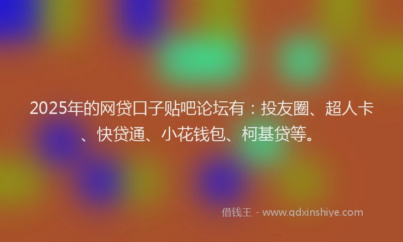 2025年的网贷口子贴吧论坛有：投友圈、超人卡、快贷通、小花钱包、柯基贷等。