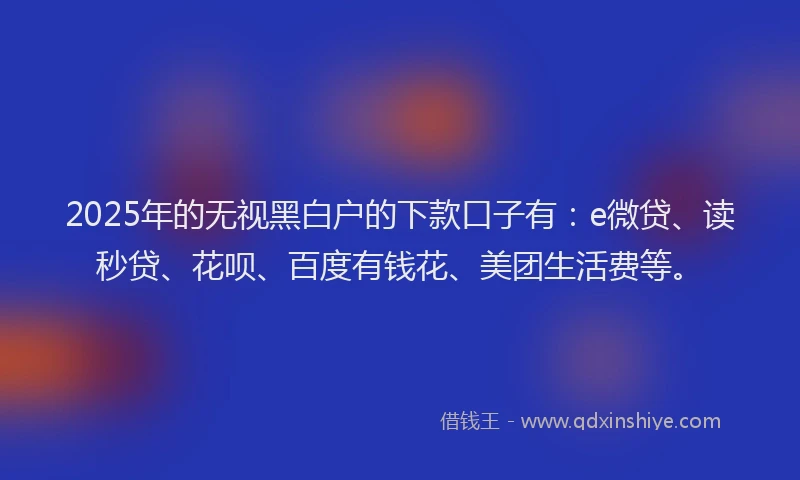 2025年的无视黑白户的下款口子有：e微贷、读秒贷、花呗、百度有钱花、美团生活费等。