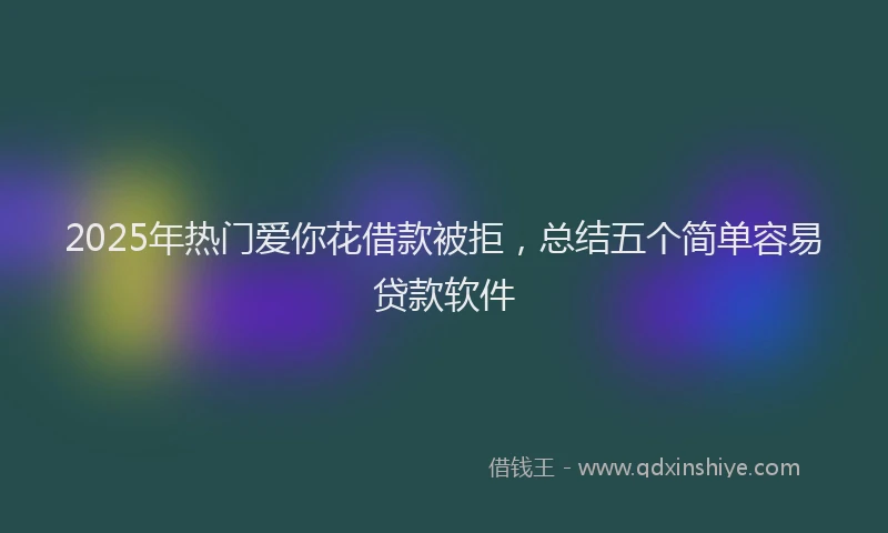 2025年热门爱你花借款被拒，总结五个简单容易贷款软件