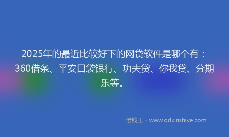 2025年的最近比较好下的网贷软件是哪个有：360借条、平安口袋银行、功夫贷、你我贷、分期乐等。