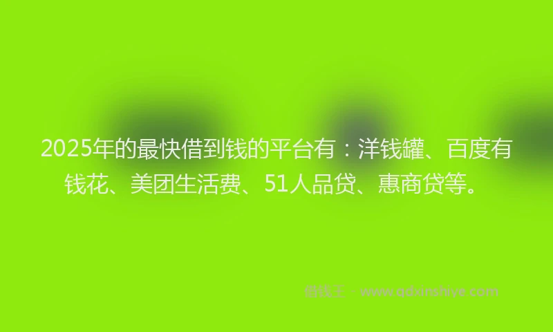2025年的最快借到钱的平台有：洋钱罐、百度有钱花、美团生活费、51人品贷、惠商贷等。