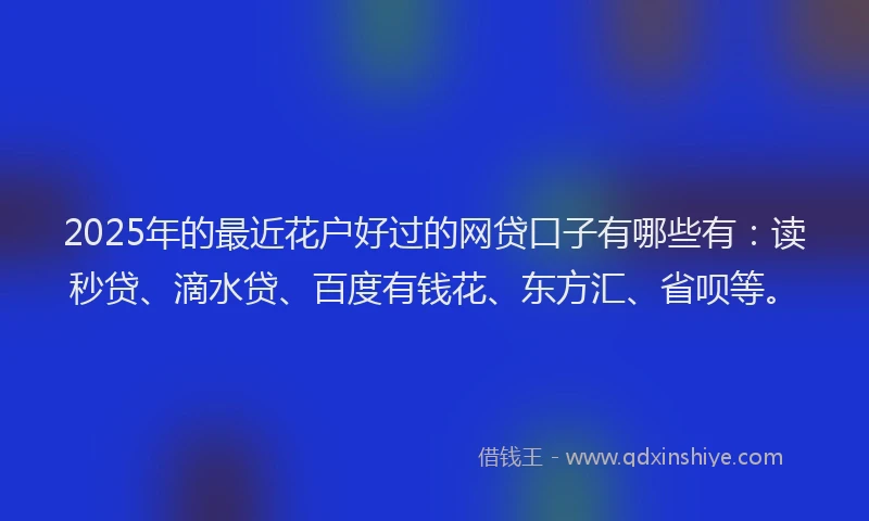 2025年的最近花户好过的网贷口子有哪些有：读秒贷、滴水贷、百度有钱花、东方汇、省呗等。