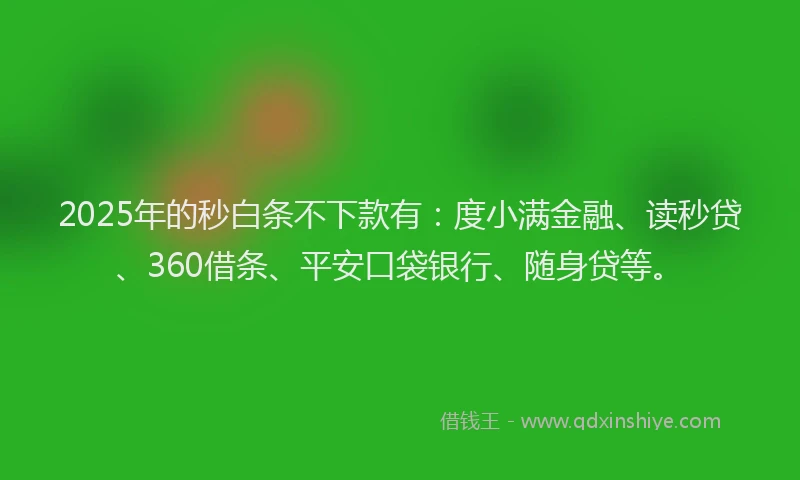 2025年的秒白条不下款有：度小满金融、读秒贷、360借条、平安口袋银行、随身贷等。