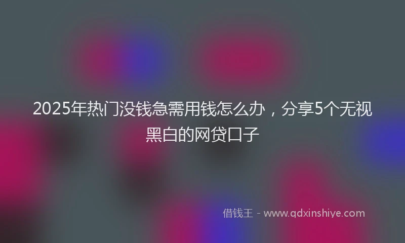 2025年热门没钱急需用钱怎么办，分享5个无视黑白的网贷口子