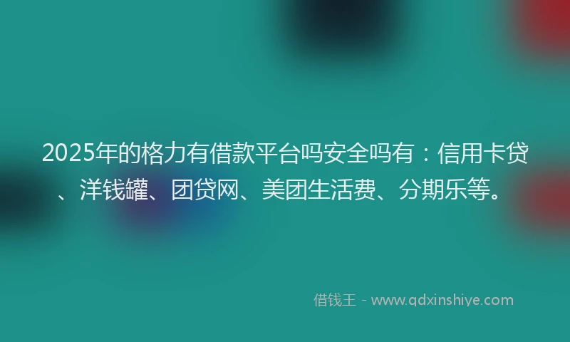 2025年的格力有借款平台吗安全吗有：信用卡贷、洋钱罐、团贷网、美团生活费、分期乐等。