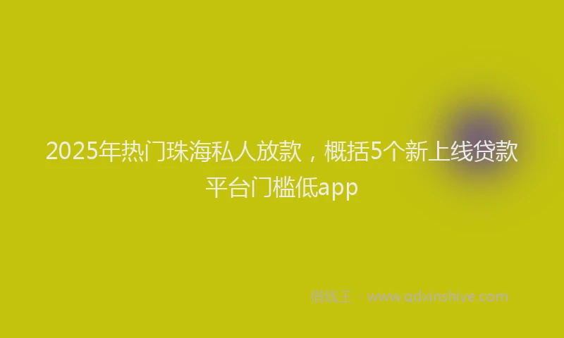 2025年热门珠海私人放款，概括5个新上线贷款平台门槛低app