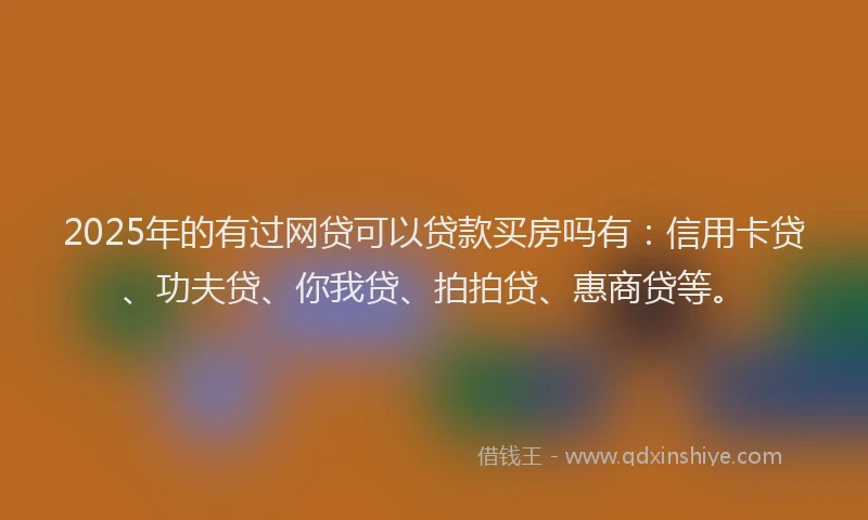 2025年的有过网贷可以贷款买房吗有：信用卡贷、功夫贷、你我贷、拍拍贷、惠商贷等。