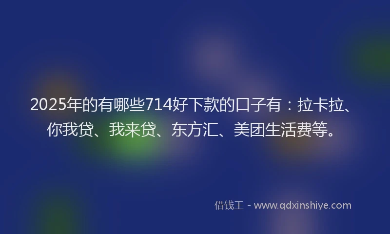 2025年的有哪些714好下款的口子有：拉卡拉、你我贷、我来贷、东方汇、美团生活费等。
