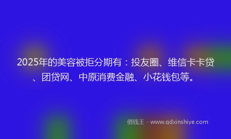 2025年的美容被拒分期有：投友圈、维信卡卡贷、团贷网、中原消费金融、小花钱包等。