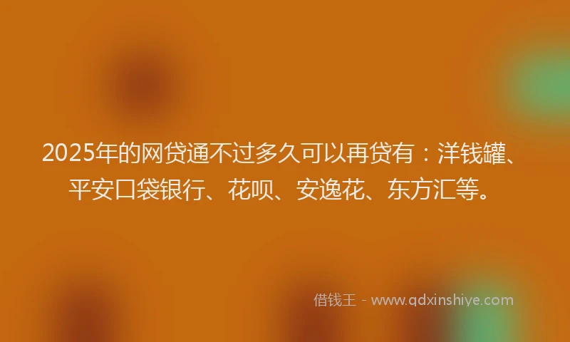 2025年的网贷通不过多久可以再贷有：洋钱罐、平安口袋银行、花呗、安逸花、东方汇等。