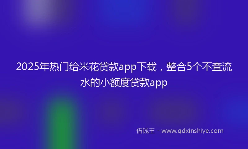2025年热门给米花贷款app下载，整合5个不查流水的小额度贷款app
