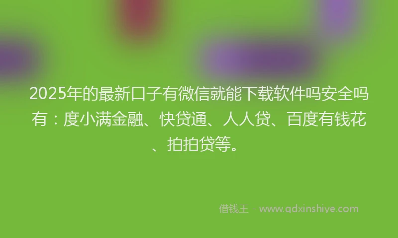 2025年的最新口子有微信就能下载软件吗安全吗有：度小满金融、快贷通、人人贷、百度有钱花、拍拍贷等。