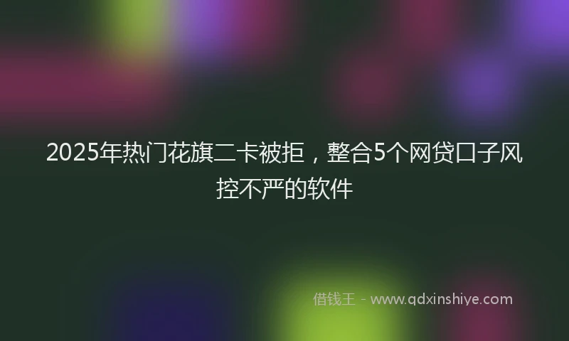 2025年热门花旗二卡被拒，整合5个网贷口子风控不严的软件