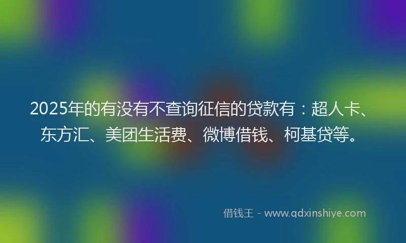2025年的有没有不查询征信的贷款有：超人卡、东方汇、美团生活费、微博借钱、柯基贷等。