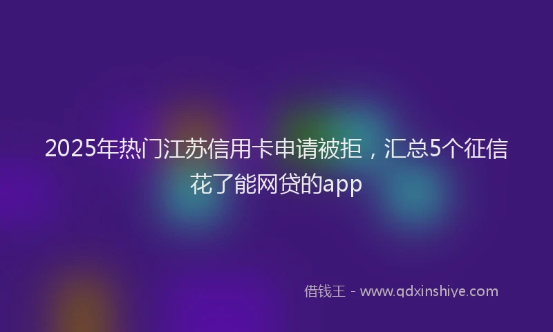 2025年热门江苏信用卡申请被拒，汇总5个征信花了能网贷的app