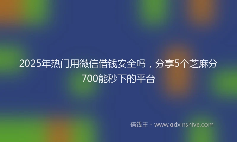 2025年热门用微信借钱安全吗，分享5个芝麻分700能秒下的平台
