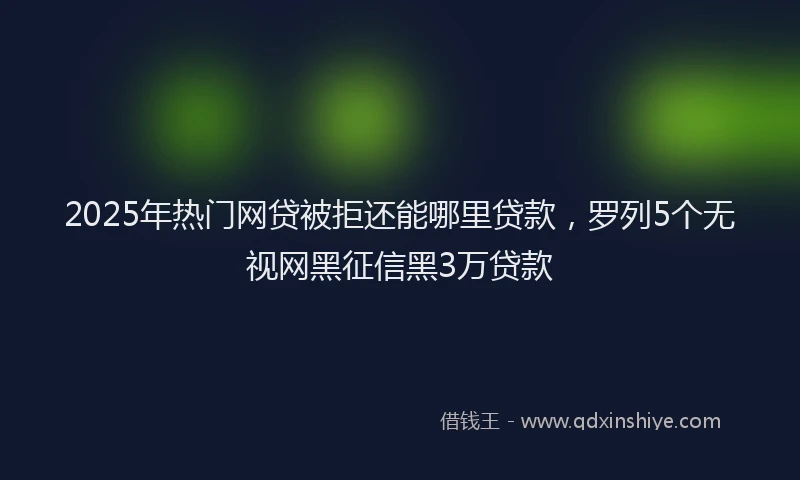 2025年热门网贷被拒还能哪里贷款，罗列5个无视网黑征信黑3万贷款