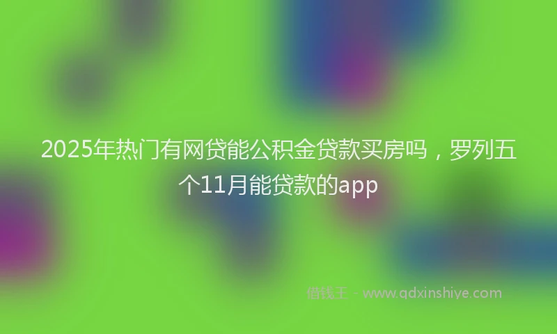 2025年热门有网贷能公积金贷款买房吗，罗列五个11月能贷款的app