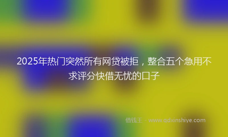 2025年热门突然所有网贷被拒，整合五个急用不求评分快借无忧的口子
