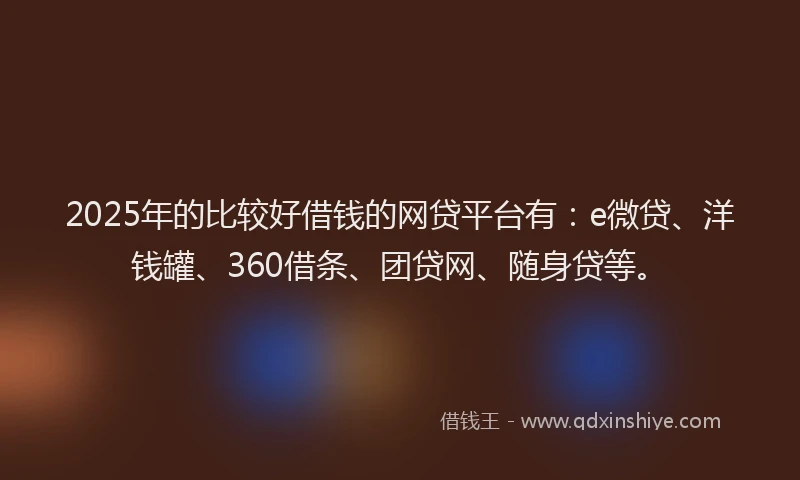 2025年的比较好借钱的网贷平台有：e微贷、洋钱罐、360借条、团贷网、随身贷等。