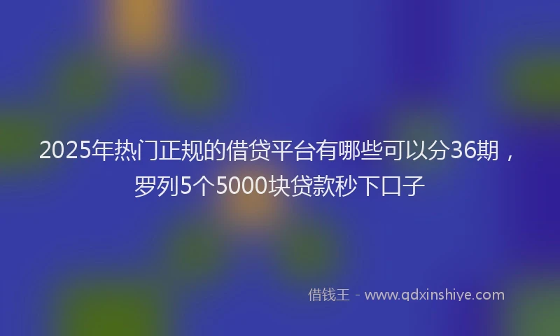 2025年热门正规的借贷平台有哪些可以分36期，罗列5个5000块贷款秒下口子