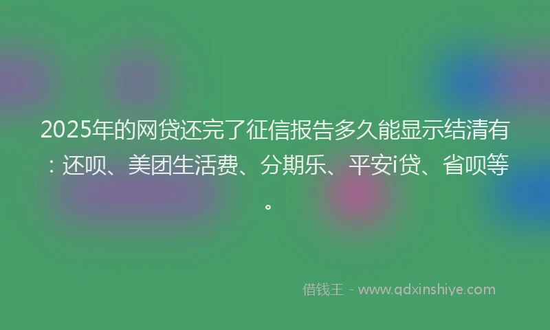 2025年的网贷还完了征信报告多久能显示结清有：还呗、美团生活费、分期乐、平安i贷、省呗等。