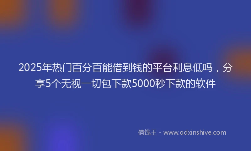 2025年热门百分百能借到钱的平台利息低吗，分享5个无视一切包下款5000秒下款的软件
