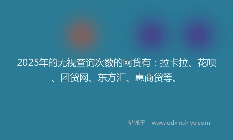 2025年的无视查询次数的网贷有：拉卡拉、花呗、团贷网、东方汇、惠商贷等。