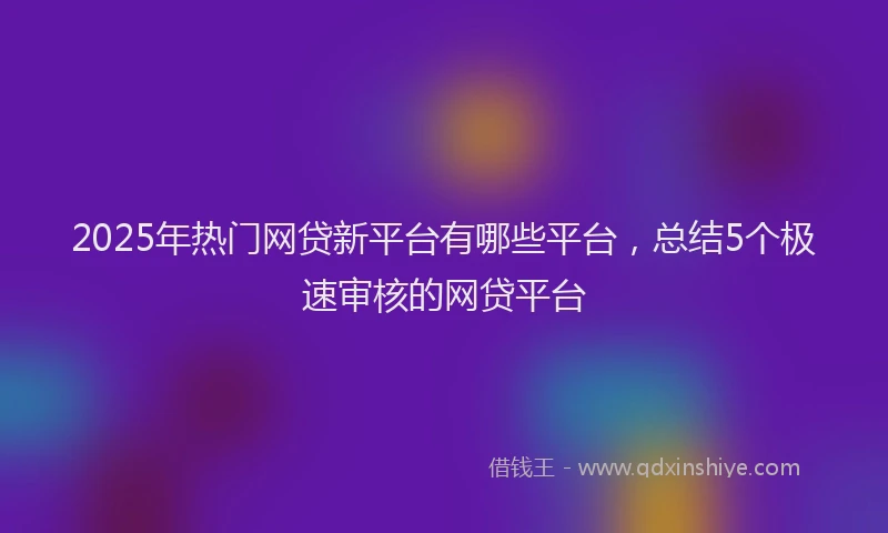 2025年热门网贷新平台有哪些平台，总结5个极速审核的网贷平台