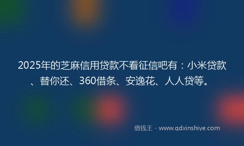 2025年的芝麻信用贷款不看征信吧有：小米贷款、替你还、360借条、安逸花、人人贷等。
