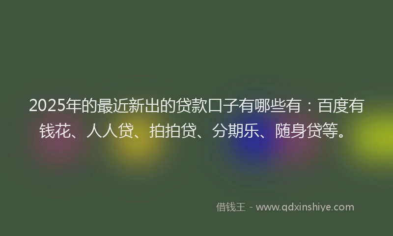 2025年的最近新出的贷款口子有哪些有：百度有钱花、人人贷、拍拍贷、分期乐、随身贷等。