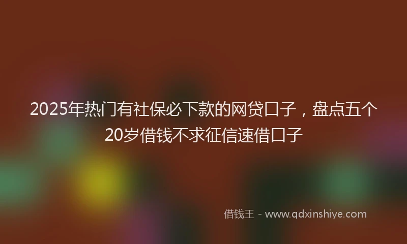 2025年热门有社保必下款的网贷口子，盘点五个20岁借钱不求征信速借口子