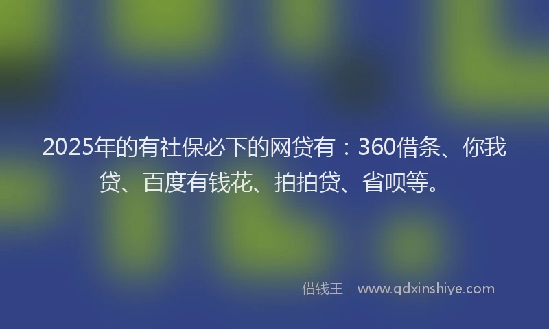 2025年的有社保必下的网贷有：360借条、你我贷、百度有钱花、拍拍贷、省呗等。