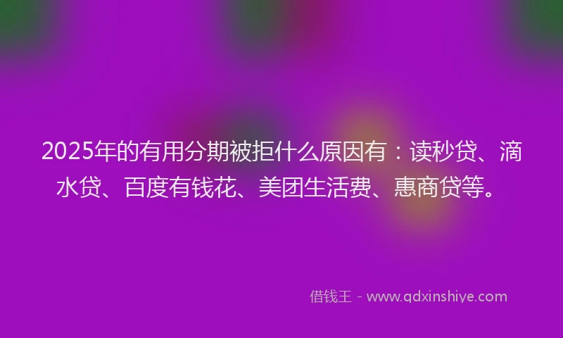 2025年的有用分期被拒什么原因有：读秒贷、滴水贷、百度有钱花、美团生活费、惠商贷等。