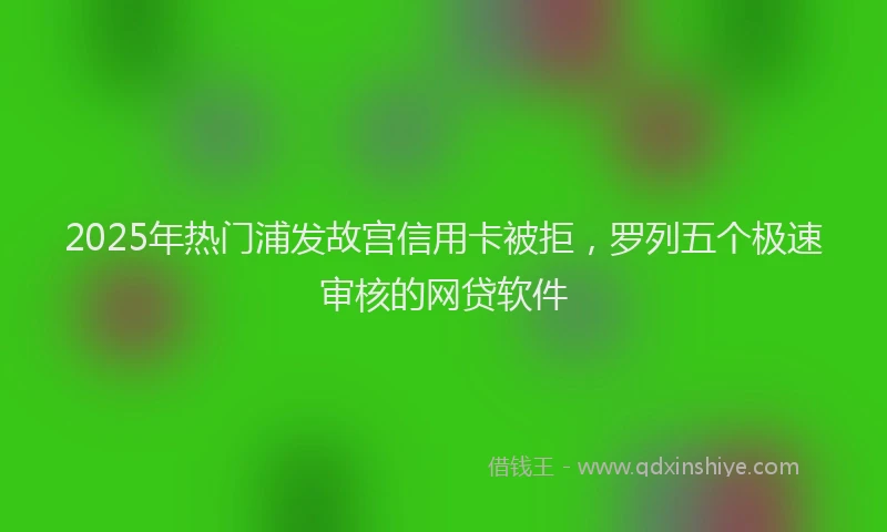2025年热门浦发故宫信用卡被拒，罗列五个极速审核的网贷软件