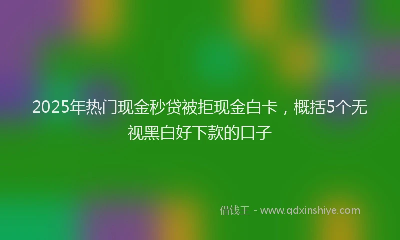 2025年热门现金秒贷被拒现金白卡，概括5个无视黑白好下款的口子